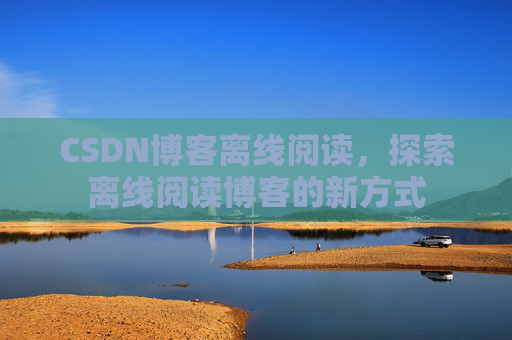 CSDN博客离线阅读，探索离线阅读博客的新方式