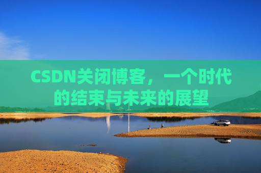 CSDN关闭博客，一个时代的结束与未来的展望